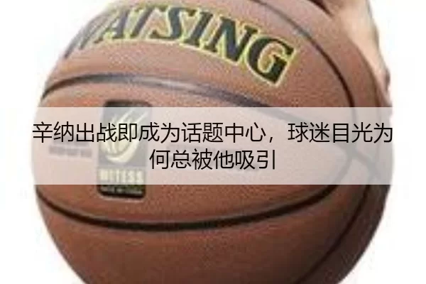 辛纳出战即成为话题中心，球迷目光为何总被他吸引 | 8868app